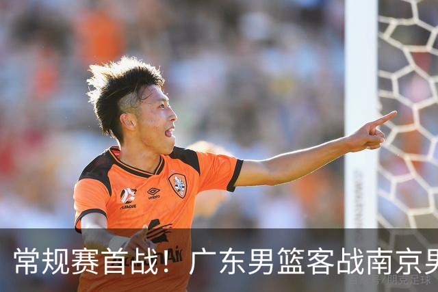 常规赛首战！广东男篮客战南京男篮，焦点人物与最新动态一览