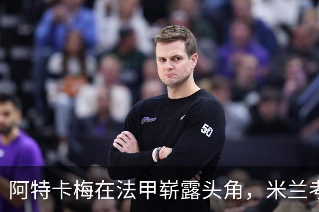阿特卡梅在法甲崭露头角，米兰考虑1月召回他