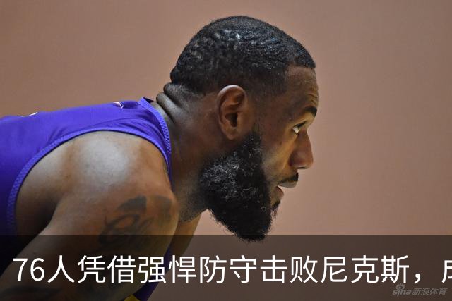 76人凭借强悍防守击败尼克斯，成功压制对手得分